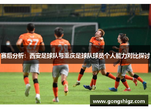 赛后分析：西安足球队与重庆足球队球员个人能力对比探讨