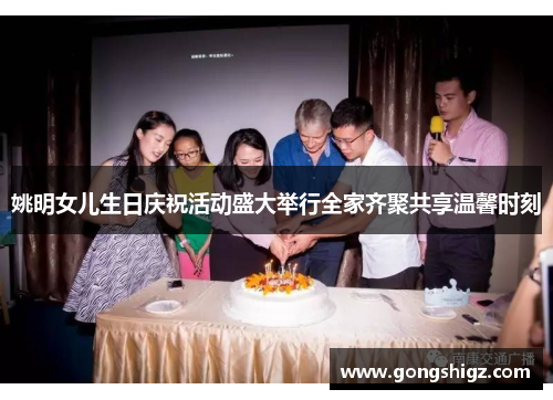 姚明女儿生日庆祝活动盛大举行全家齐聚共享温馨时刻
