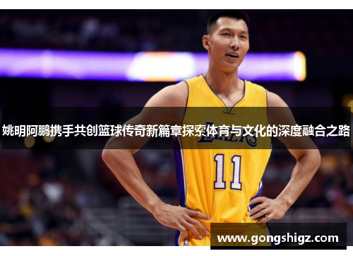 姚明阿鹏携手共创篮球传奇新篇章探索体育与文化的深度融合之路