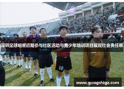 深圳足球明星近期参与社区活动与青少年培训项目展现社会责任感