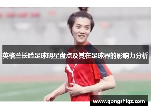 英格兰长脸足球明星盘点及其在足球界的影响力分析