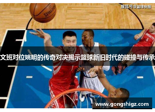 文班对位姚明的传奇对决揭示篮球新旧时代的碰撞与传承