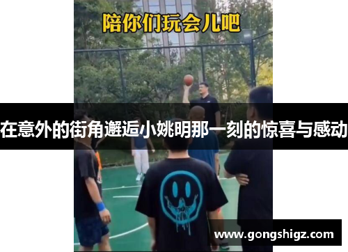 在意外的街角邂逅小姚明那一刻的惊喜与感动