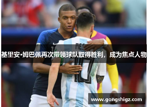 基里安·姆巴佩再次带领球队取得胜利，成为焦点人物