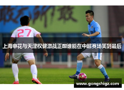 上海申花与天津权健激战正酣谁能在中超赛场笑到最后