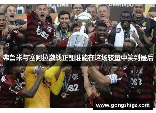 弗鲁米与塞阿拉激战正酣谁能在这场较量中笑到最后