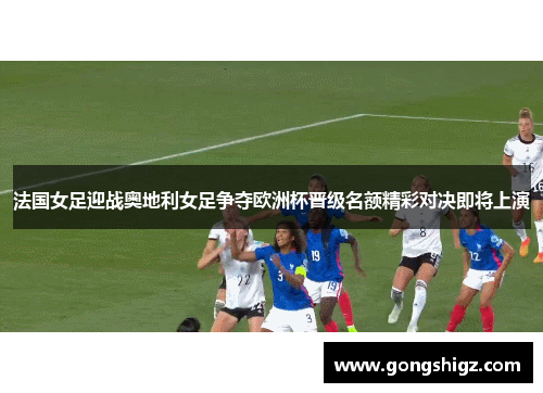 法国女足迎战奥地利女足争夺欧洲杯晋级名额精彩对决即将上演