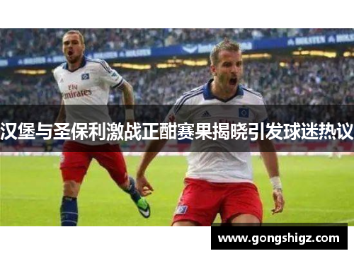 汉堡与圣保利激战正酣赛果揭晓引发球迷热议