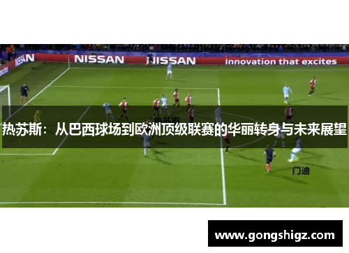 热苏斯：从巴西球场到欧洲顶级联赛的华丽转身与未来展望