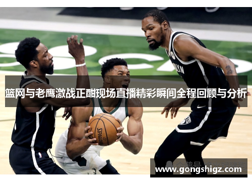 篮网与老鹰激战正酣现场直播精彩瞬间全程回顾与分析