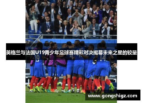 英格兰与法国U19青少年足球赛精彩对决揭幕未来之星的较量